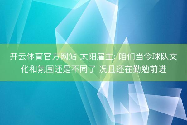 开云体育官方网站 太阳雇主: 咱们当今球队文化和氛围还是不同了 况且还在勤勉前进