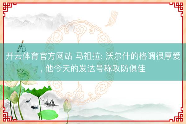 开云体育官方网站 马祖拉: 沃尔什的格调很厚爱, 他今天的发达号称攻防俱佳