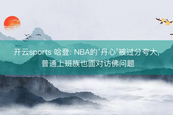 开云sports 哈登: NBA的‘丹心’被过分夸大， 普通上班族也面对访佛问题