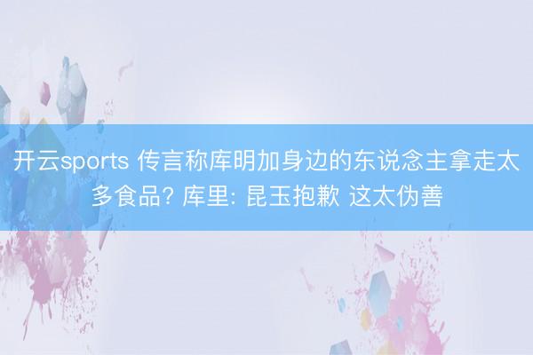 开云sports 传言称库明加身边的东说念主拿走太多食品? 库里: 昆玉抱歉 这太伪善