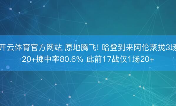 开云体育官方网站 原地腾飞! 哈登到来阿伦聚拢3场20+掷中率80.6% 此前17战仅1场20+