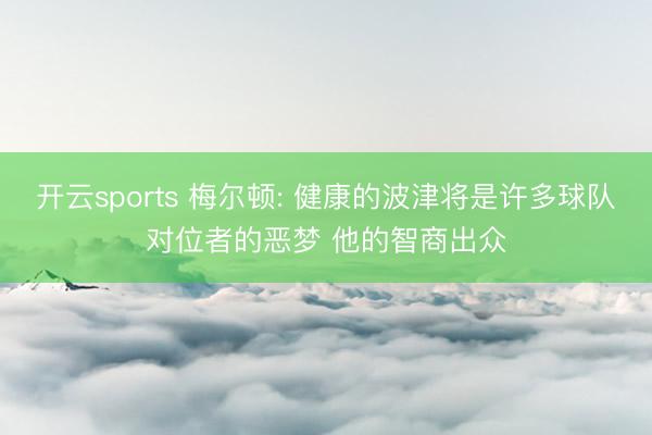 开云sports 梅尔顿: 健康的波津将是许多球队对位者的恶梦 他的智商出众