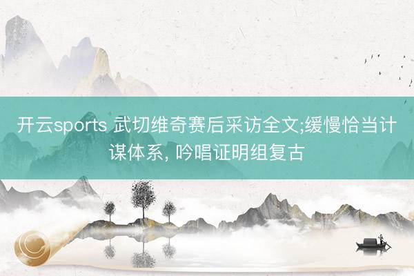开云sports 武切维奇赛后采访全文;缓慢恰当计谋体系， 吟唱证明组复古