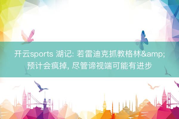 开云sports 湖记: 若雷迪克抓教格林&预计会疯掉， 尽管谛视端可能有进步