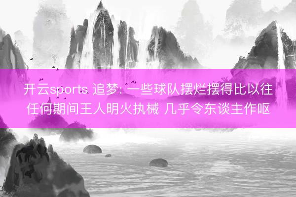 开云sports 追梦: 一些球队摆烂摆得比以往任何期间王人明火执械 几乎令东谈主作呕