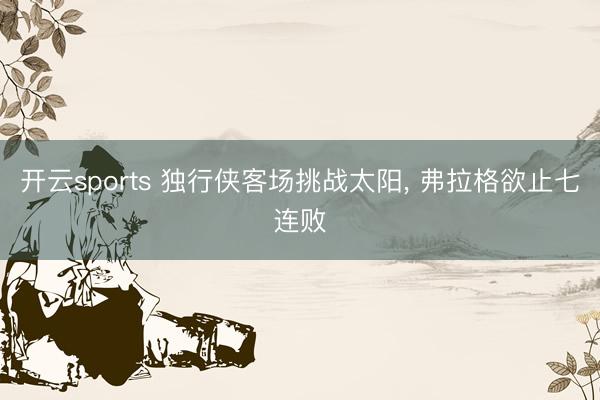 开云sports 独行侠客场挑战太阳， 弗拉格欲止七连败