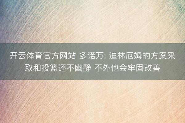 开云体育官方网站 多诺万: 迪林厄姆的方案采取和投篮还不幽静 不外他会牢固改善