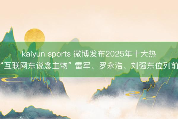 kaiyun sports 微博发布2025年十大热搜“互联网东说念主物” 雷军、罗永浩、刘强东位列前三