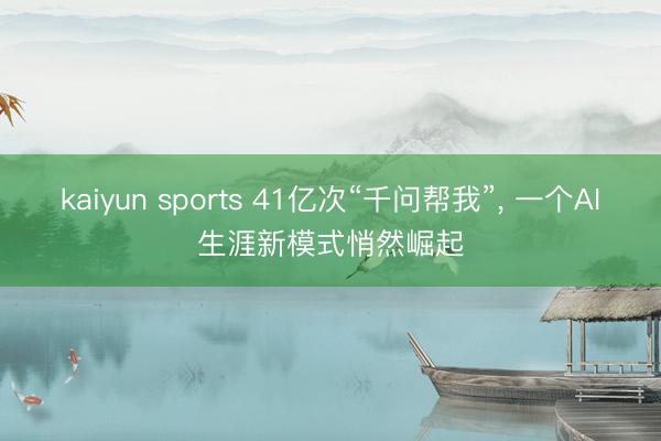 kaiyun sports 41亿次“千问帮我”， 一个AI生涯新模式悄然崛起