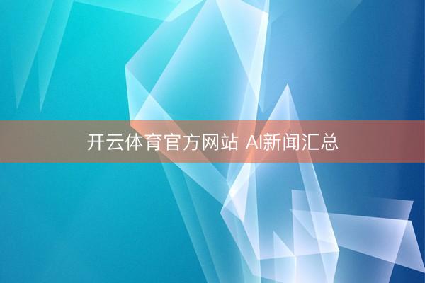 开云体育官方网站 AI新闻汇总