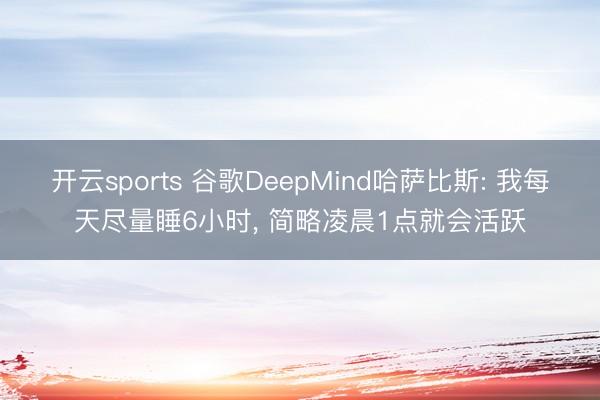 开云sports 谷歌DeepMind哈萨比斯: 我每天尽量睡6小时， 简略凌晨1点就会活跃