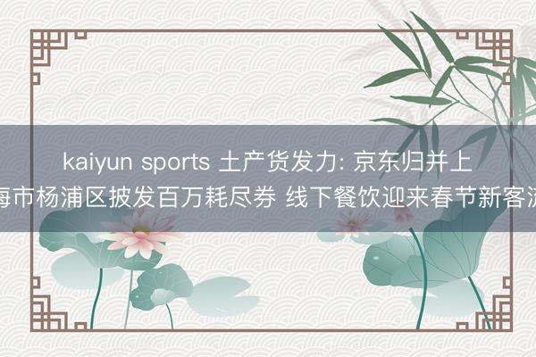 kaiyun sports 土产货发力: 京东归并上海市杨浦区披发百万耗尽券 线下餐饮迎来春节新客流