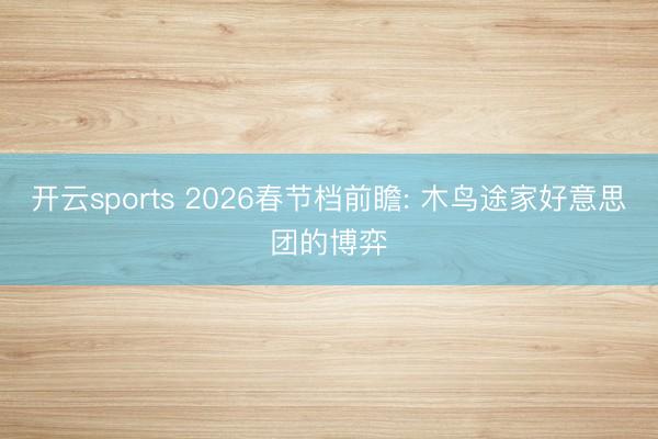 开云sports 2026春节档前瞻: 木鸟途家好意思团的博弈