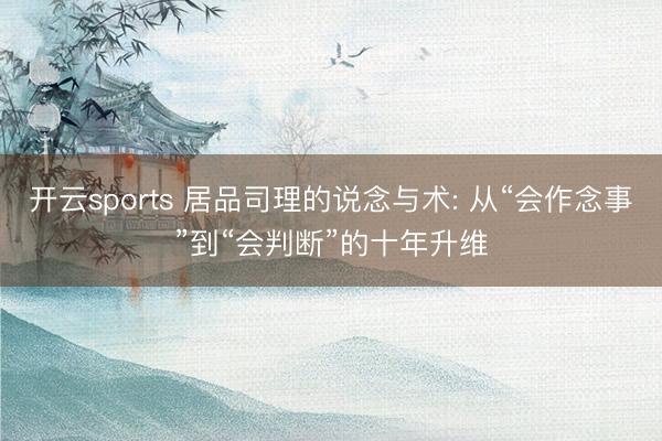 开云sports 居品司理的说念与术: 从“会作念事”到“会判断”的十年升维