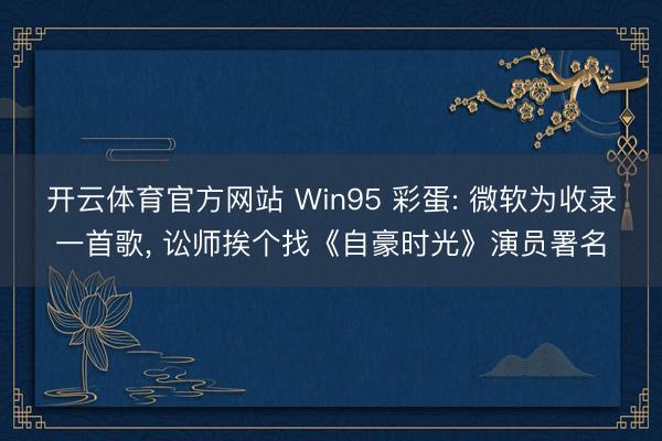 开云体育官方网站 Win95 彩蛋: 微软为收录一首歌， 讼师挨个找《自豪时光》演员署名