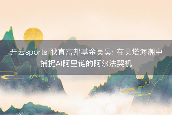 开云sports 耿直富邦基金吴昊: 在贝塔海潮中捕捉AI阿里链的阿尔法契机