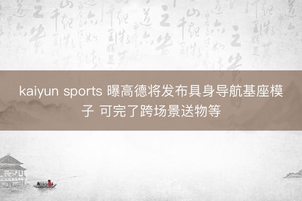 kaiyun sports 曝高德将发布具身导航基座模子 可完了跨场景送物等