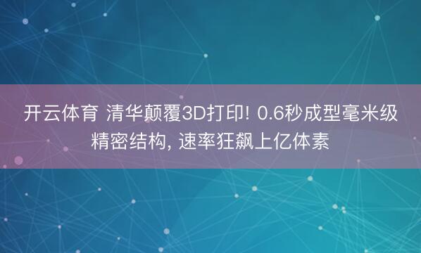 开云体育 清华颠覆3D打印! 0.6秒成型毫米级精密结构， 速率狂飙上亿体素