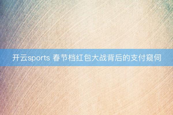 开云sports 春节档红包大战背后的支付窥伺