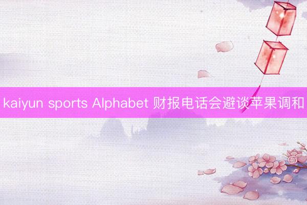 kaiyun sports Alphabet 财报电话会避谈苹果调和