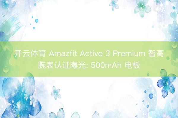 开云体育 Amazfit Active 3 Premium 智高腕表认证曝光: 500mAh 电板