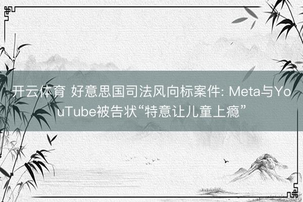 开云体育 好意思国司法风向标案件: Meta与YouTube被告状“特意让儿童上瘾”