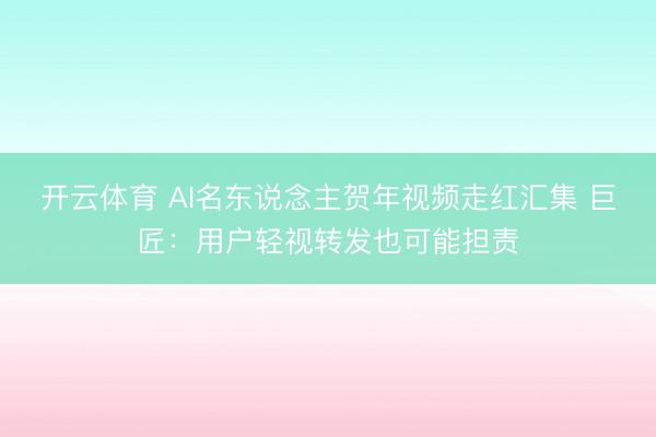 开云体育 AI名东说念主贺年视频走红汇集 巨匠：用户轻视转发也可能担责