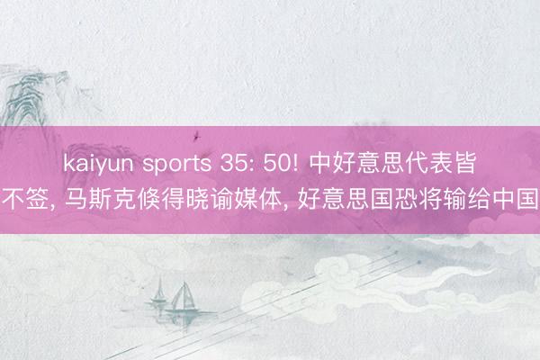 kaiyun sports 35: 50! 中好意思代表皆不签, 马斯克倏得晓谕媒体, 好意思国恐将输给中国