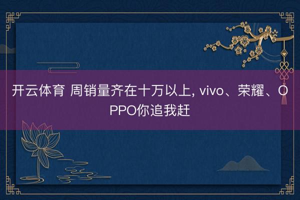 开云体育 周销量齐在十万以上， vivo、荣耀、OPPO你追我赶