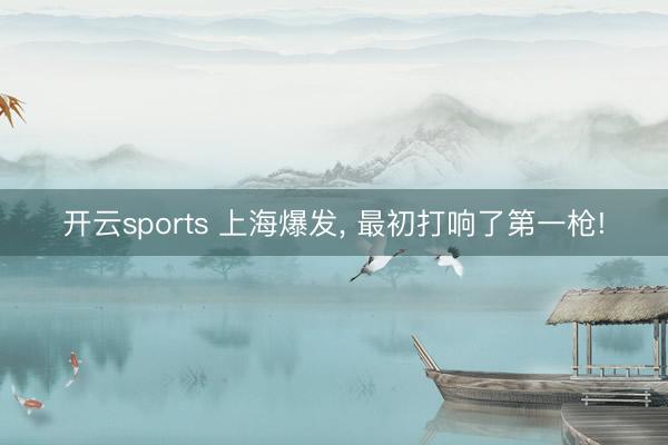 开云sports 上海爆发， 最初打响了第一枪!
