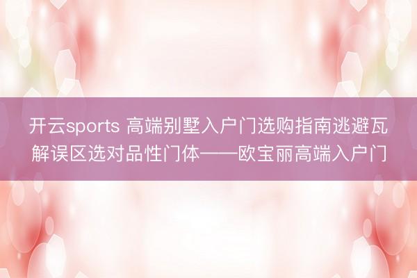 开云sports 高端别墅入户门选购指南逃避瓦解误区选对品性门体——欧宝丽高端入户门
