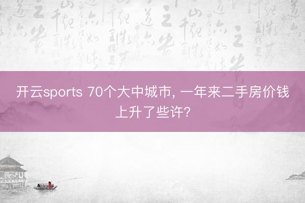 开云sports 70个大中城市， 一年来二手房价钱上升了些许?