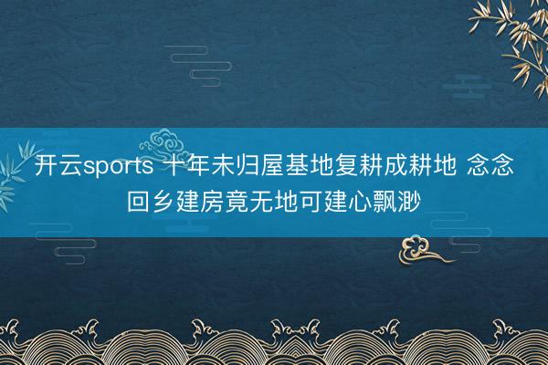 开云sports 十年未归屋基地复耕成耕地 念念回乡建房竟无地可建心飘渺