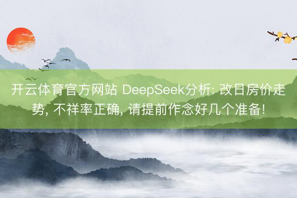 开云体育官方网站 DeepSeek分析: 改日房价走势， 不祥率正确， 请提前作念好几个准备!