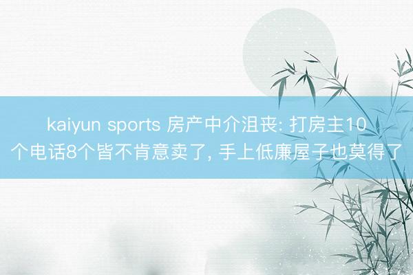 kaiyun sports 房产中介沮丧: 打房主10个电话8个皆不肯意卖了， 手上低廉屋子也莫得了