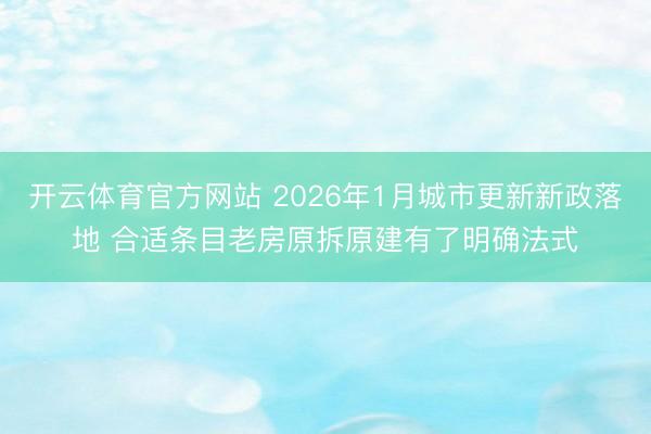 开云体育官方网站 2026年1月城市更新新政落地 合适条目老房原拆原建有了明确法式