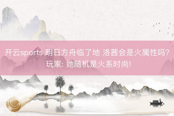 开云sports 明日方舟临了地 洛茜会是火属性吗? 玩家: 她随机是火系时尚!