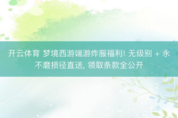 开云体育 梦境西游端游炸服福利! 无级别 + 永不磨损径直送, 领取条款全公开