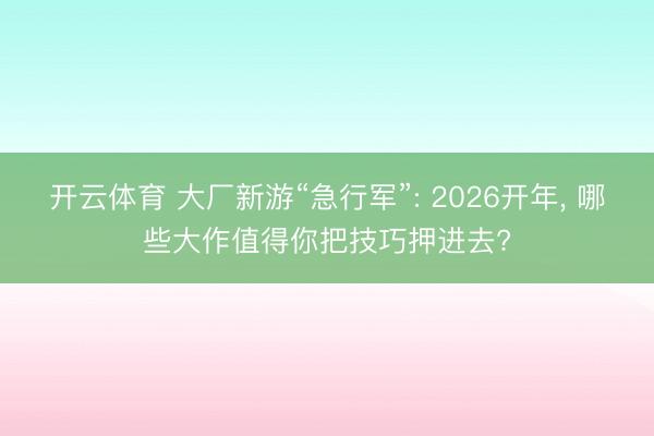 开云体育 大厂新游“急行军”: 2026开年， 哪些大作值得你把技巧押进去?
