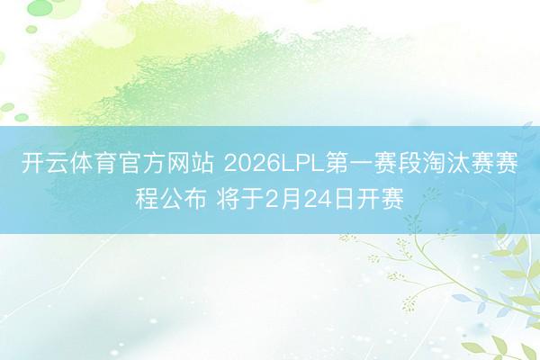 开云体育官方网站 2026LPL第一赛段淘汰赛赛程公布 将于2月24日开赛
