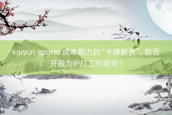 kaiyun sports 成本助力的“卡牌新贵”， 能否开脱为IP打工的宿命?