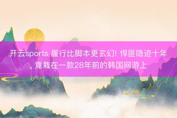 开云sports 履行比脚本更玄幻! 悍匪隐迹十年, 竟栽在一款28年前的韩国网游上