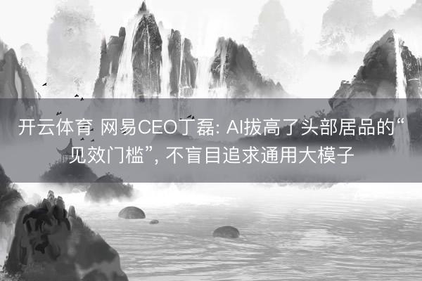 开云体育 网易CEO丁磊: AI拔高了头部居品的“见效门槛”， 不盲目追求通用大模子