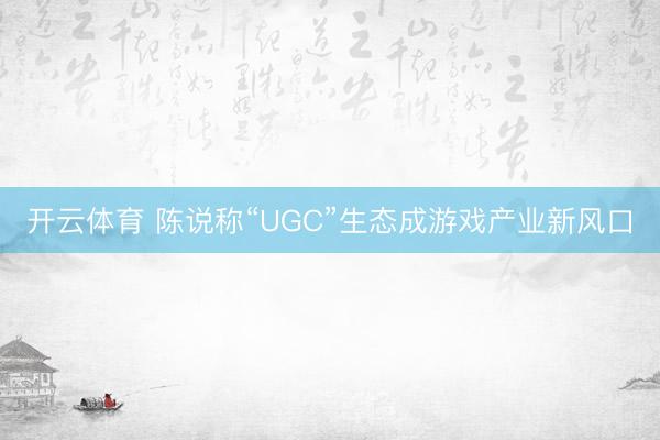 开云体育 陈说称“UGC”生态成游戏产业新风口