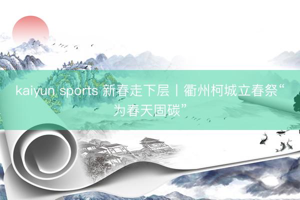 kaiyun sports 新春走下层丨衢州柯城立春祭“为春天固碳”