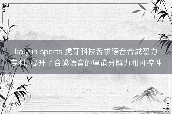 kaiyun sports 虎牙科技苦求语音合成智力专利， 提升了合谚语音的厚谊分解力和可控性