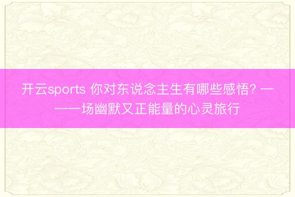 开云sports 你对东说念主生有哪些感悟? ——一场幽默又正能量的心灵旅行