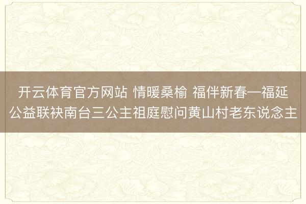 开云体育官方网站 情暖桑榆 福伴新春—福延公益联袂南台三公主祖庭慰问黄山村老东说念主