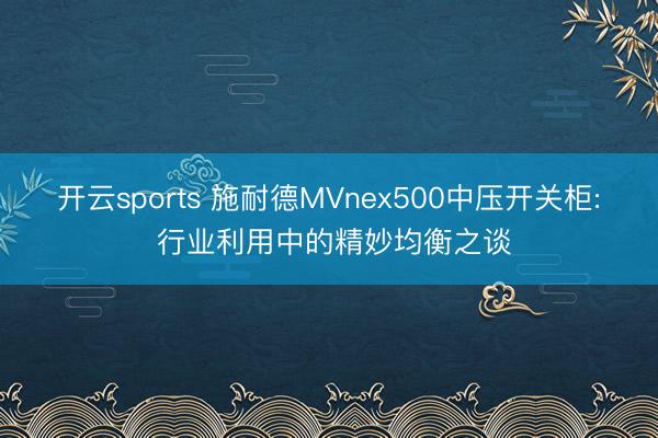 开云sports 施耐德MVnex500中压开关柜: 行业利用中的精妙均衡之谈