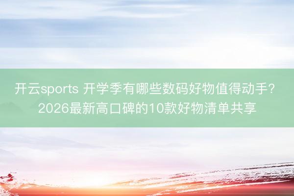 开云sports 开学季有哪些数码好物值得动手? 2026最新高口碑的10款好物清单共享